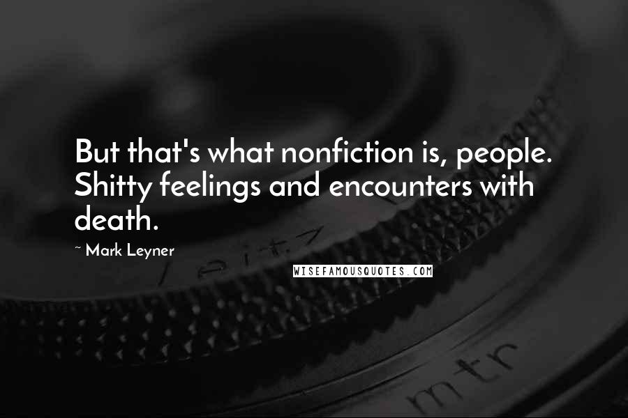 Mark Leyner quotes: But that's what nonfiction is, people. Shitty feelings and encounters with death.