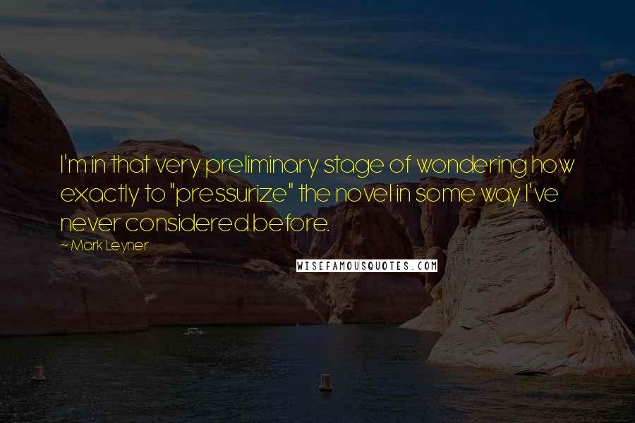 Mark Leyner quotes: I'm in that very preliminary stage of wondering how exactly to "pressurize" the novel in some way I've never considered before.