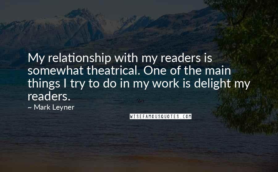 Mark Leyner quotes: My relationship with my readers is somewhat theatrical. One of the main things I try to do in my work is delight my readers.