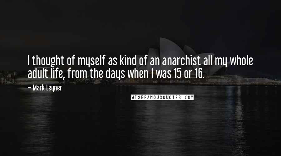 Mark Leyner quotes: I thought of myself as kind of an anarchist all my whole adult life, from the days when I was 15 or 16.