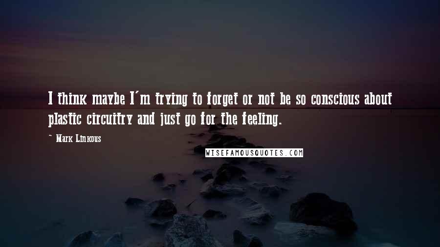 Mark Linkous quotes: I think maybe I'm trying to forget or not be so conscious about plastic circuitry and just go for the feeling.