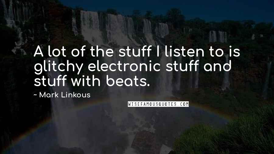 Mark Linkous quotes: A lot of the stuff I listen to is glitchy electronic stuff and stuff with beats.