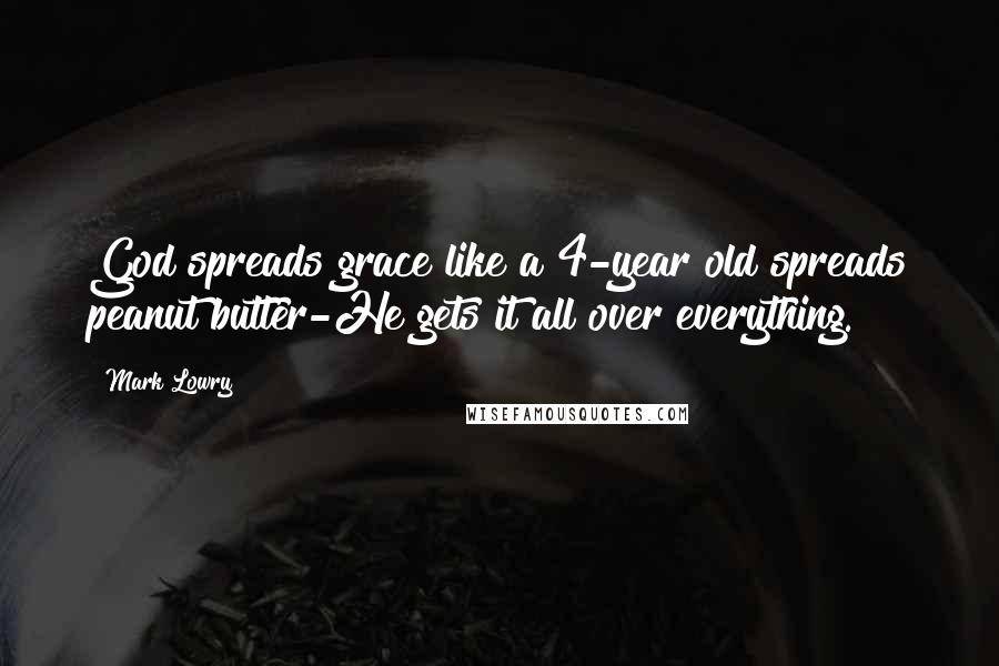 Mark Lowry quotes: God spreads grace like a 4-year old spreads peanut butter-He gets it all over everything. Mark Lowry quotes: God spreads grace like a 4-year old spreads peanut butter-He gets it all over everything.