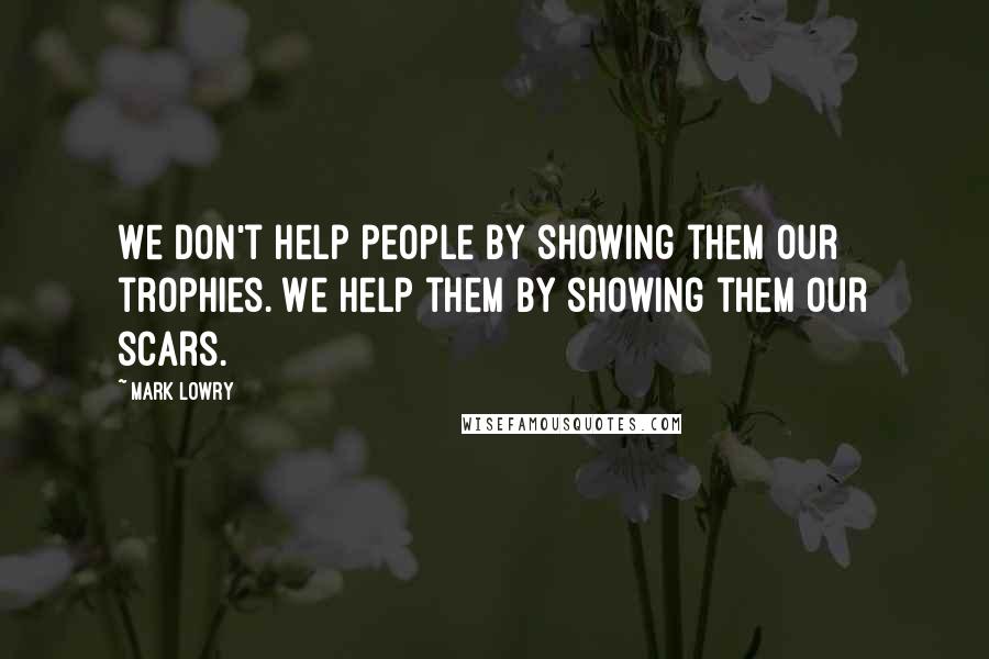 Mark Lowry quotes: We don't help people by showing them our trophies. We help them by showing them our scars. Mark Lowry quotes: We don't help people by showing them our trophies. We help them by showing them our scars.