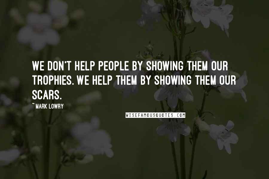 Mark Lowry quotes: We don't help people by showing them our trophies. We help them by showing them our scars.