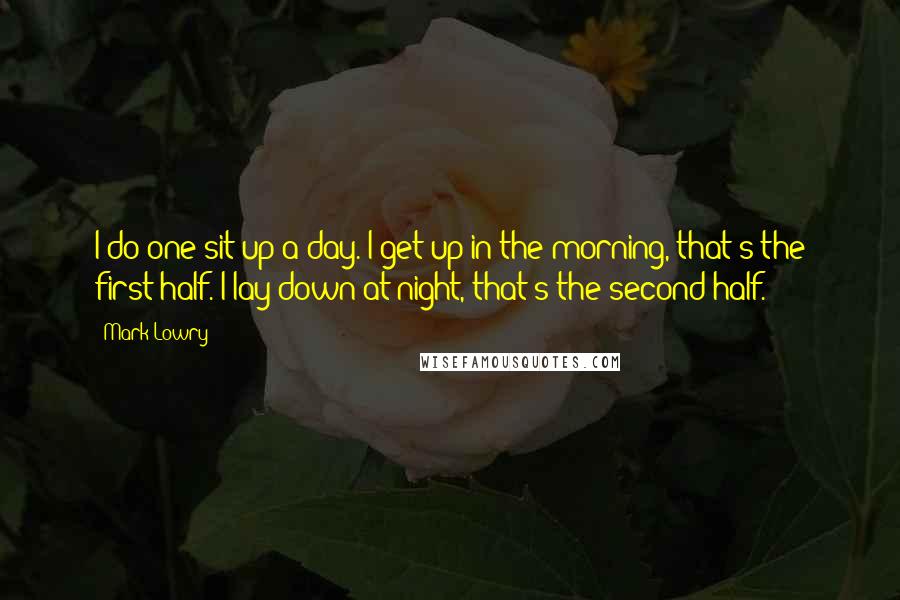 Mark Lowry quotes: I do one sit up a day. I get up in the morning, that's the first half. I lay down at night, that's the second half. Mark Lowry quotes: I do one sit up a day. I get up in the morning, that's the first half. I lay down at night, that's the second half.