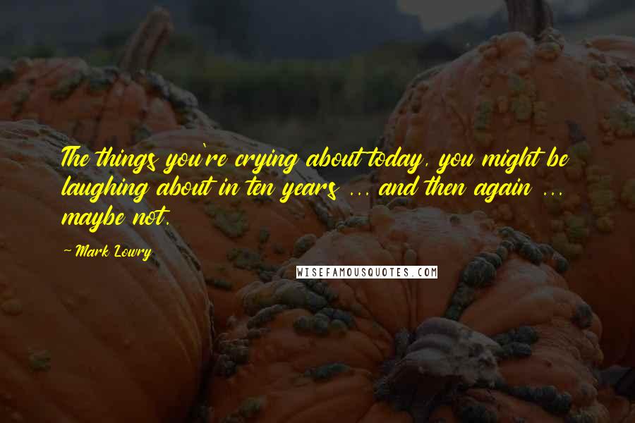 Mark Lowry quotes: The things you're crying about today, you might be laughing about in ten years ... and then again ... maybe not.