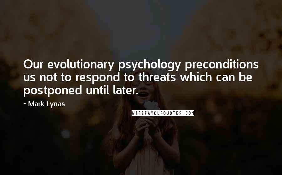 Mark Lynas quotes: Our evolutionary psychology preconditions us not to respond to threats which can be postponed until later.