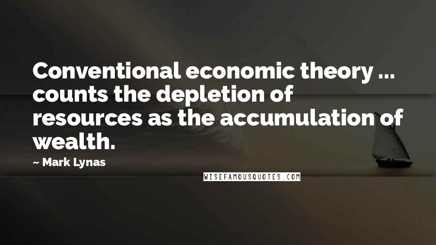 Mark Lynas quotes: Conventional economic theory ... counts the depletion of resources as the accumulation of wealth.