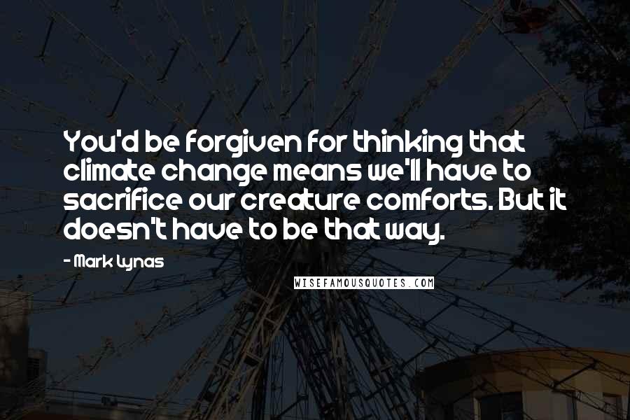 Mark Lynas quotes: You'd be forgiven for thinking that climate change means we'll have to sacrifice our creature comforts. But it doesn't have to be that way.