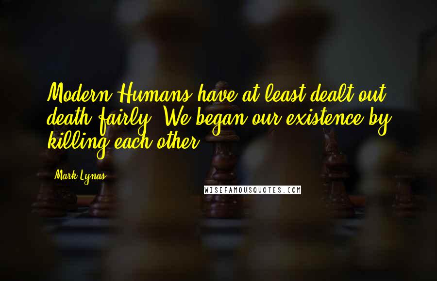 Mark Lynas quotes: Modern Humans have at least dealt out death fairly: We began our existence by killing each other.