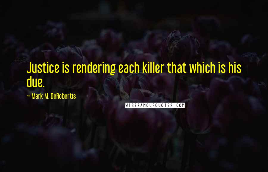 Mark M. DeRobertis quotes: Justice is rendering each killer that which is his due.