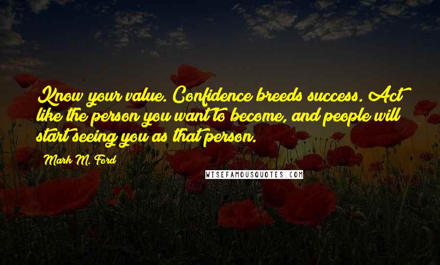 Mark M. Ford quotes: Know your value. Confidence breeds success. Act like the person you want to become, and people will start seeing you as that person.