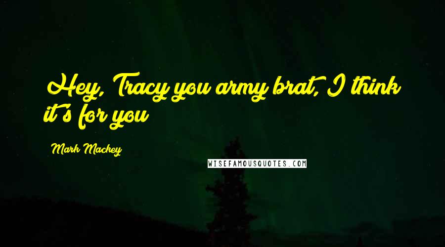 Mark Mackey quotes: Hey, Tracy you army brat, I think it's for you!
