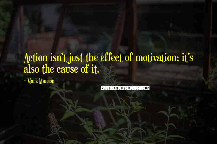 Mark Manson quotes: Action isn't just the effect of motivation; it's also the cause of it.