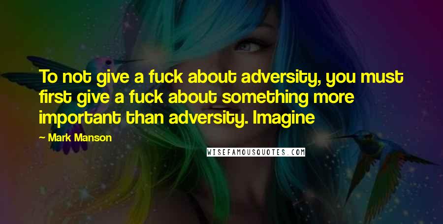 Mark Manson quotes: To not give a fuck about adversity, you must first give a fuck about something more important than adversity. Imagine