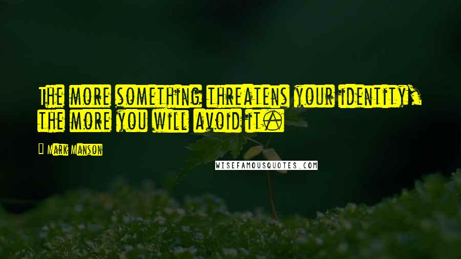 Mark Manson quotes: The more something threatens your identity, the more you will avoid it.