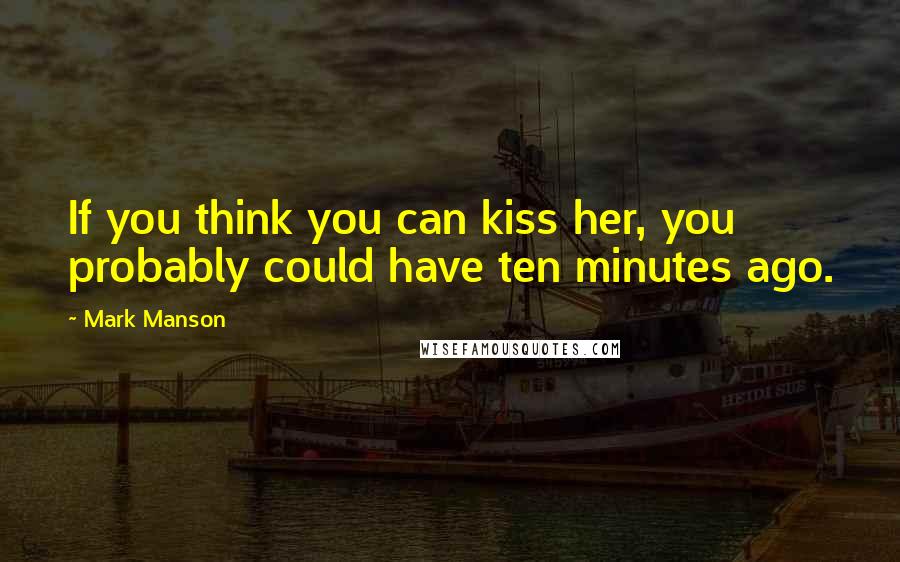 Mark Manson quotes: If you think you can kiss her, you probably could have ten minutes ago.