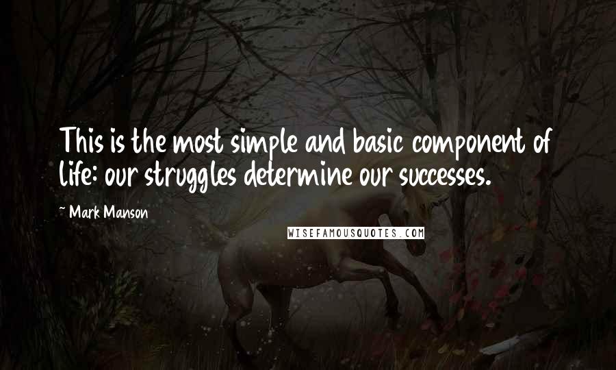 Mark Manson quotes: This is the most simple and basic component of life: our struggles determine our successes.