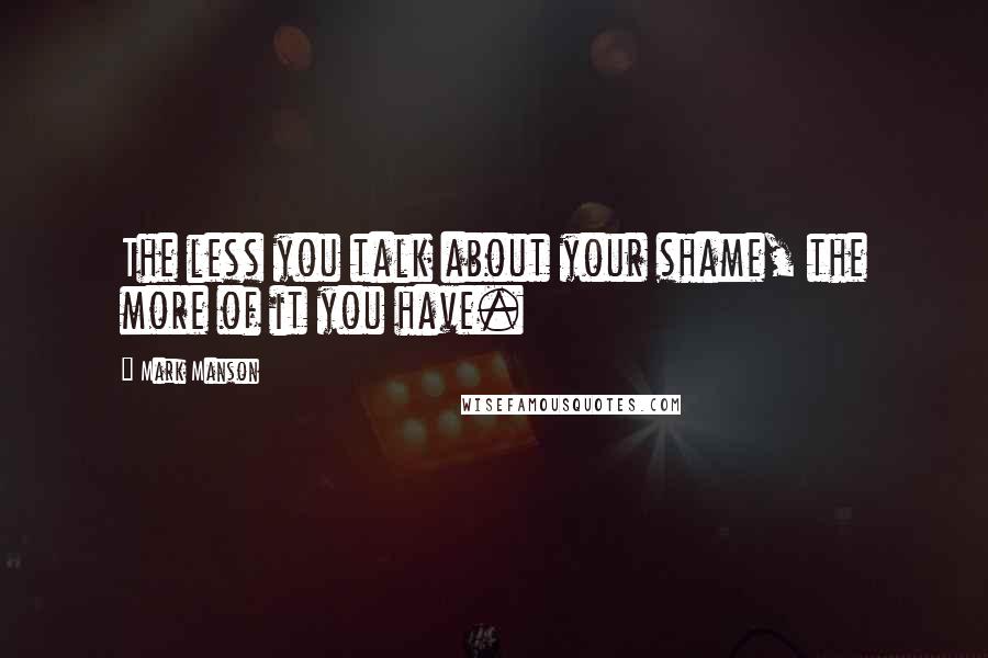 Mark Manson quotes: The less you talk about your shame, the more of it you have.