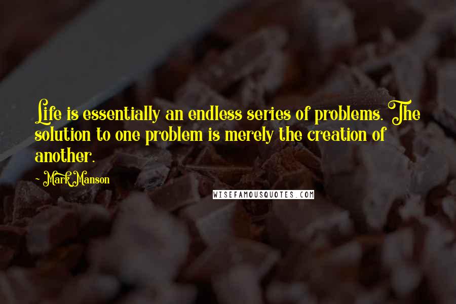 Mark Manson quotes: Life is essentially an endless series of problems. The solution to one problem is merely the creation of another.