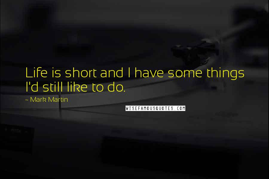 Mark Martin quotes: Life is short and I have some things I'd still like to do.