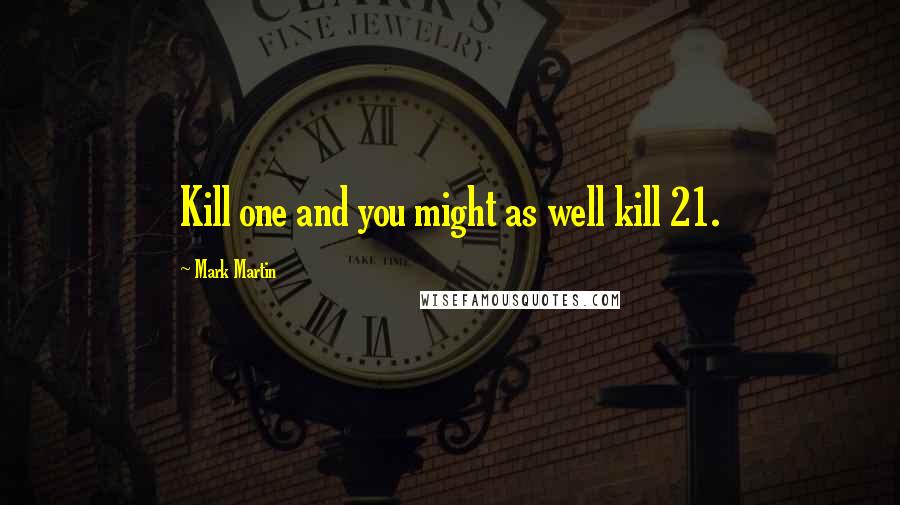 Mark Martin quotes: Kill one and you might as well kill 21.