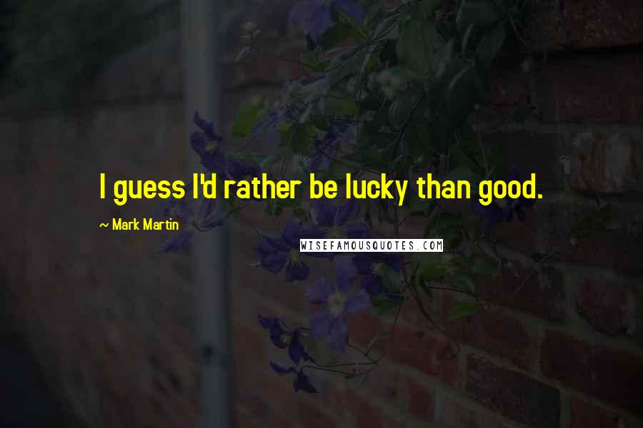 Mark Martin quotes: I guess I'd rather be lucky than good.