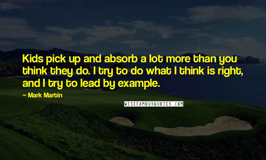 Mark Martin quotes: Kids pick up and absorb a lot more than you think they do. I try to do what I think is right, and I try to lead by example.