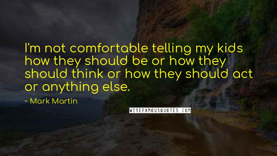 Mark Martin quotes: I'm not comfortable telling my kids how they should be or how they should think or how they should act or anything else.