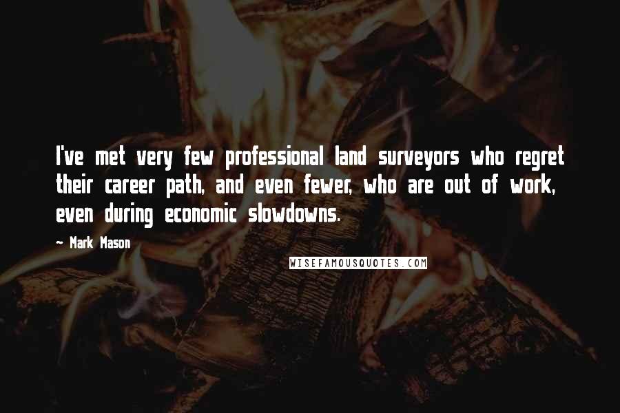 Mark Mason quotes: I've met very few professional land surveyors who regret their career path, and even fewer, who are out of work, even during economic slowdowns. Mark Mason quotes: I've met very few professional land surveyors who regret their career path, and even fewer, who are out of work, even during economic slowdowns.