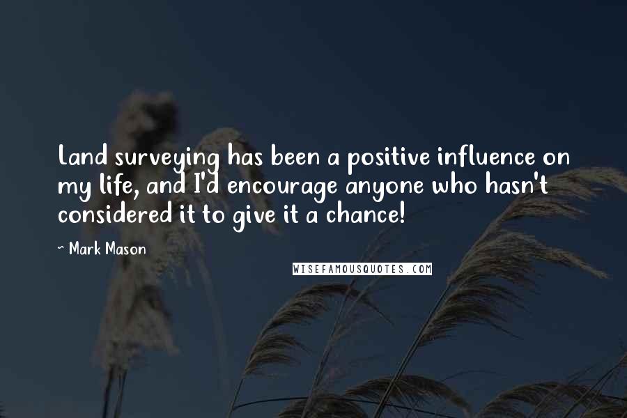 Mark Mason quotes: Land surveying has been a positive influence on my life, and I'd encourage anyone who hasn't considered it to give it a chance! Mark Mason quotes: Land surveying has been a positive influence on my life, and I'd encourage anyone who hasn't considered it to give it a chance!
