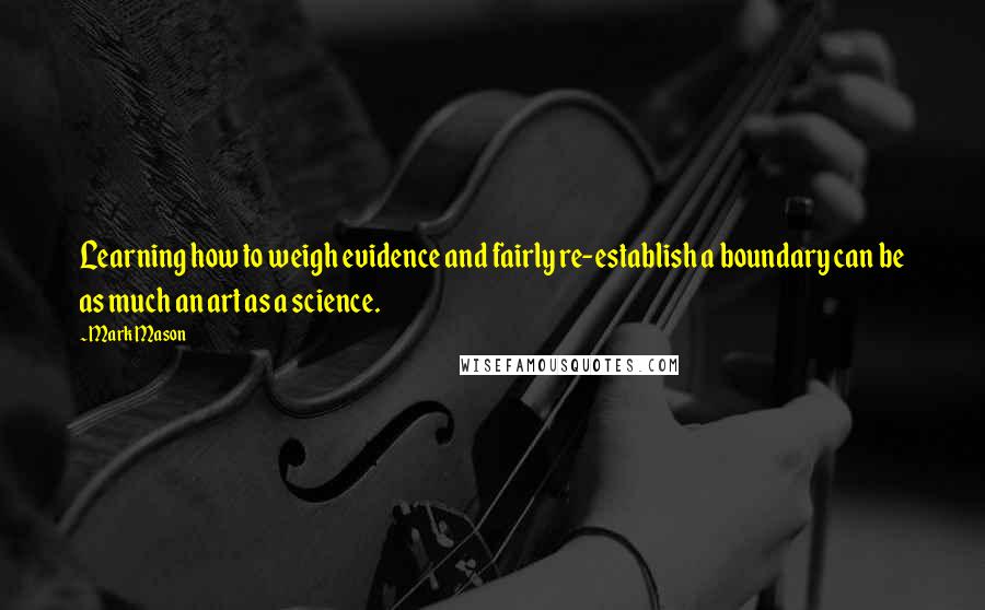 Mark Mason quotes: Learning how to weigh evidence and fairly re-establish a boundary can be as much an art as a science.