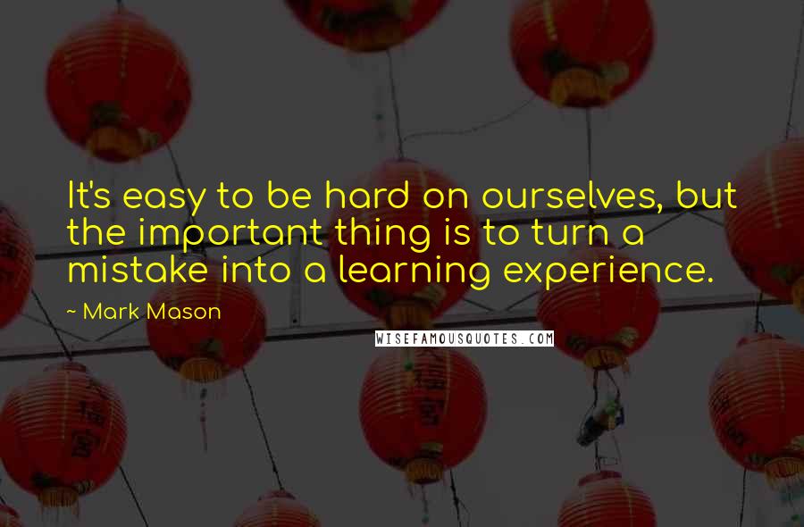 Mark Mason quotes: It's easy to be hard on ourselves, but the important thing is to turn a mistake into a learning experience. Mark Mason quotes: It's easy to be hard on ourselves, but the important thing is to turn a mistake into a learning experience.