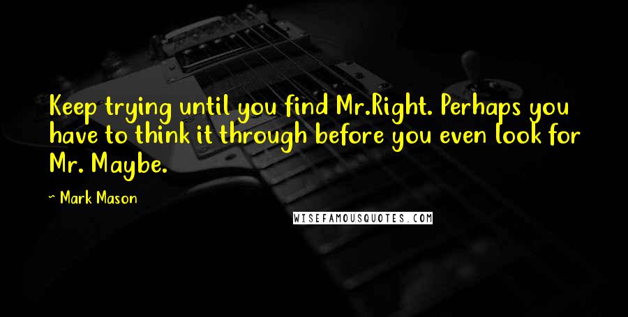 Mark Mason quotes: Keep trying until you find Mr.Right. Perhaps you have to think it through before you even look for Mr. Maybe. Mark Mason quotes: Keep trying until you find Mr.Right. Perhaps you have to think it through before you even look for Mr. Maybe.