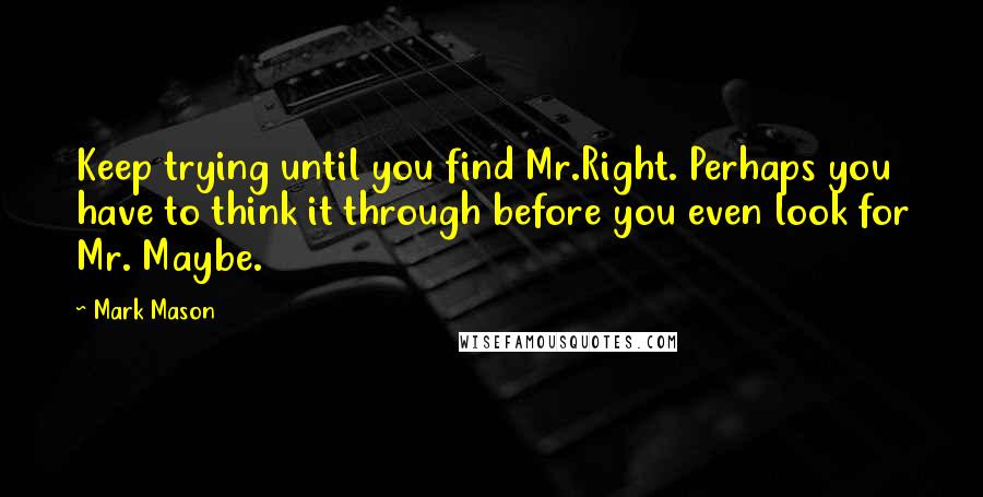 Mark Mason quotes: Keep trying until you find Mr.Right. Perhaps you have to think it through before you even look for Mr. Maybe.