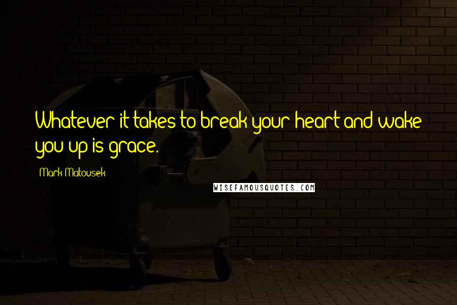 Mark Matousek quotes: Whatever it takes to break your heart and wake you up is grace.