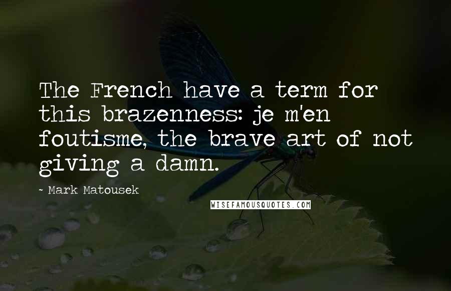 Mark Matousek quotes: The French have a term for this brazenness: je m'en foutisme, the brave art of not giving a damn.