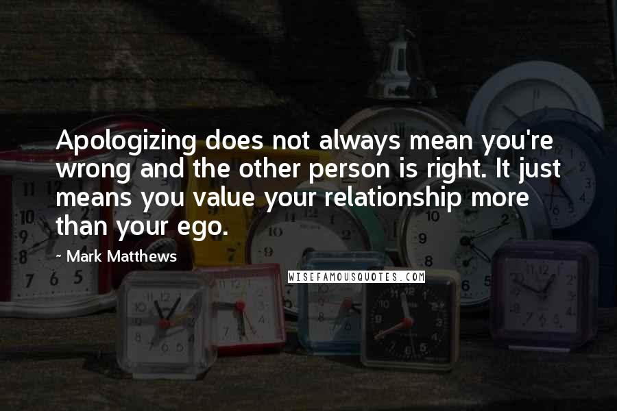 Mark Matthews quotes: Apologizing does not always mean you're wrong and the other person is right. It just means you value your relationship more than your ego.