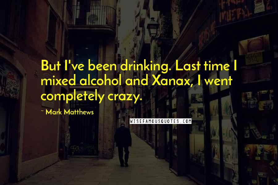 Mark Matthews quotes: But I've been drinking. Last time I mixed alcohol and Xanax, I went completely crazy.