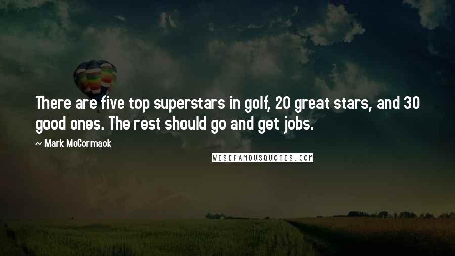 Mark McCormack quotes: There are five top superstars in golf, 20 great stars, and 30 good ones. The rest should go and get jobs. Mark McCormack quotes: There are five top superstars in golf, 20 great stars, and 30 good ones. The rest should go and get jobs.