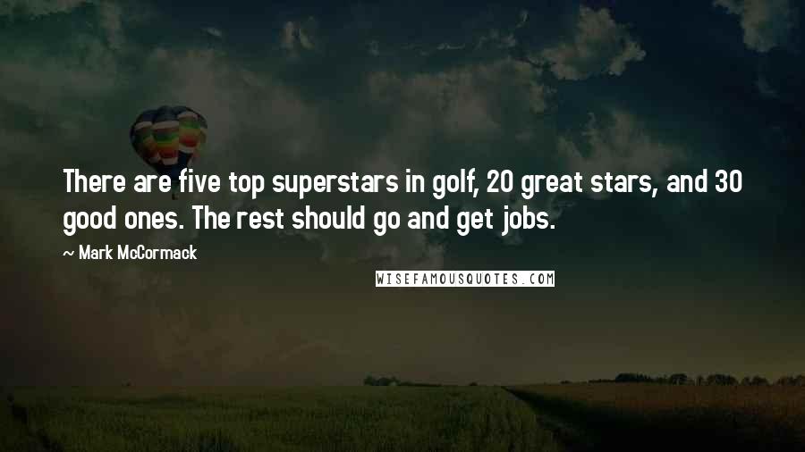 Mark McCormack quotes: There are five top superstars in golf, 20 great stars, and 30 good ones. The rest should go and get jobs.