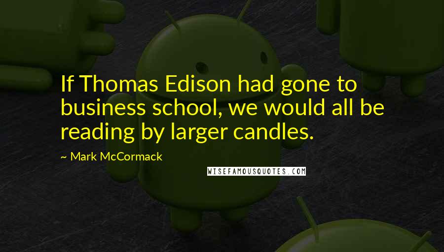 Mark McCormack quotes: If Thomas Edison had gone to business school, we would all be reading by larger candles.