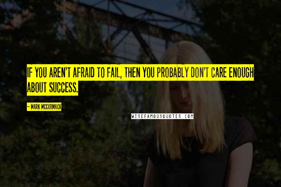 Mark McCormack quotes: If you aren't afraid to fail, then you probably don't care enough about success.