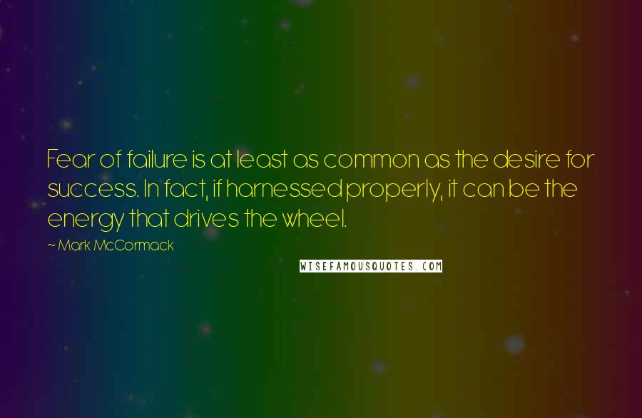 Mark McCormack quotes: Fear of failure is at least as common as the desire for success. In fact, if harnessed properly, it can be the energy that drives the wheel. Mark McCormack quotes: Fear of failure is at least as common as the desire for success. In fact, if harnessed properly, it can be the energy that drives the wheel.