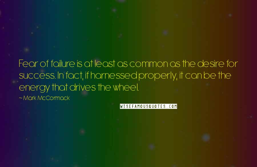 Mark McCormack quotes: Fear of failure is at least as common as the desire for success. In fact, if harnessed properly, it can be the energy that drives the wheel.