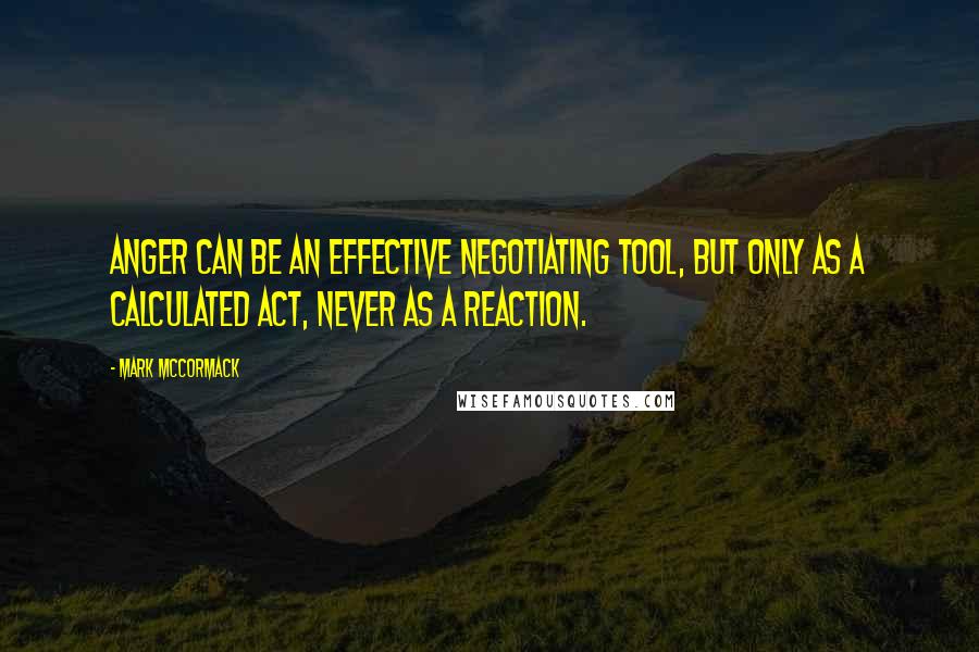 Mark McCormack quotes: Anger can be an effective negotiating tool, but only as a calculated act, never as a reaction.