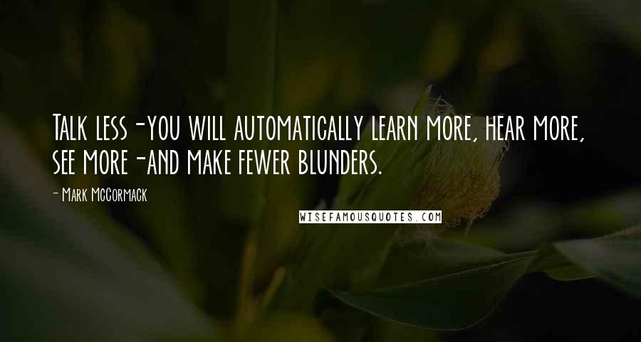 Mark McCormack quotes: Talk less-you will automatically learn more, hear more, see more-and make fewer blunders.