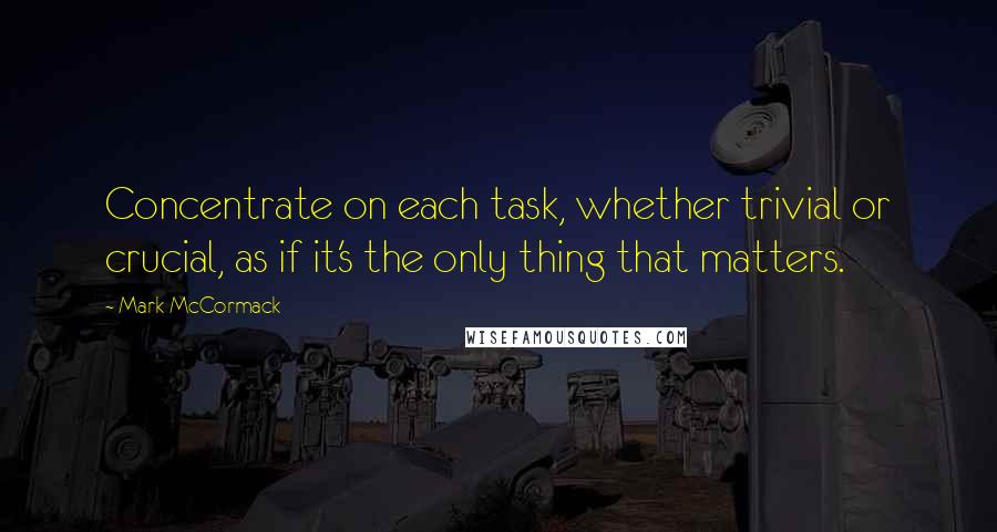 Mark McCormack quotes: Concentrate on each task, whether trivial or crucial, as if it's the only thing that matters.