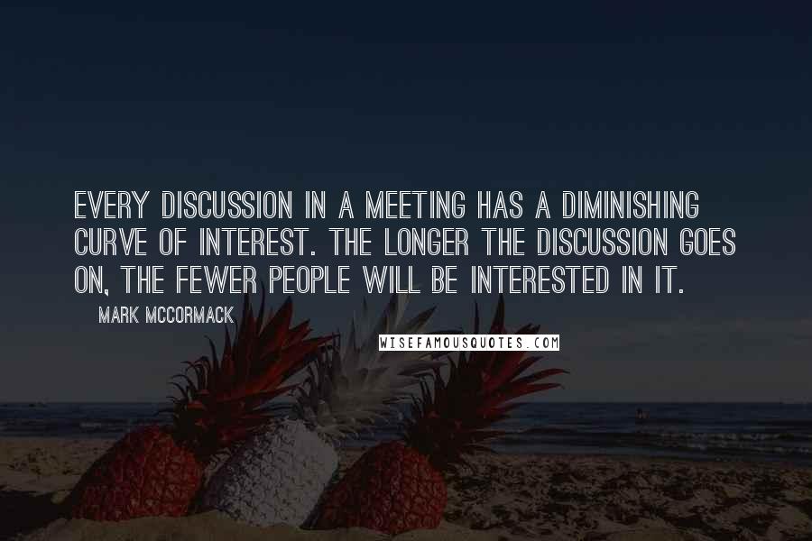 Mark McCormack quotes: Every discussion in a meeting has a diminishing curve of interest. The longer the discussion goes on, the fewer people will be interested in it.